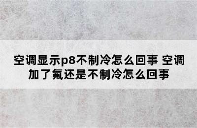 空调显示p8不制冷怎么回事 空调加了氟还是不制冷怎么回事